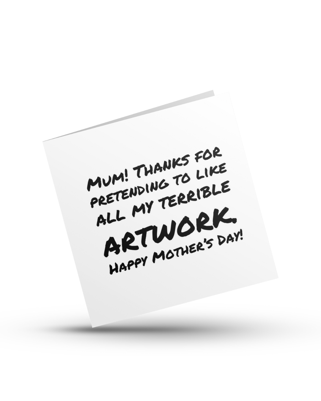 Mum! Thanks for pretending to like all my terrible artwork. Happy Mother's Day - Greeting Card