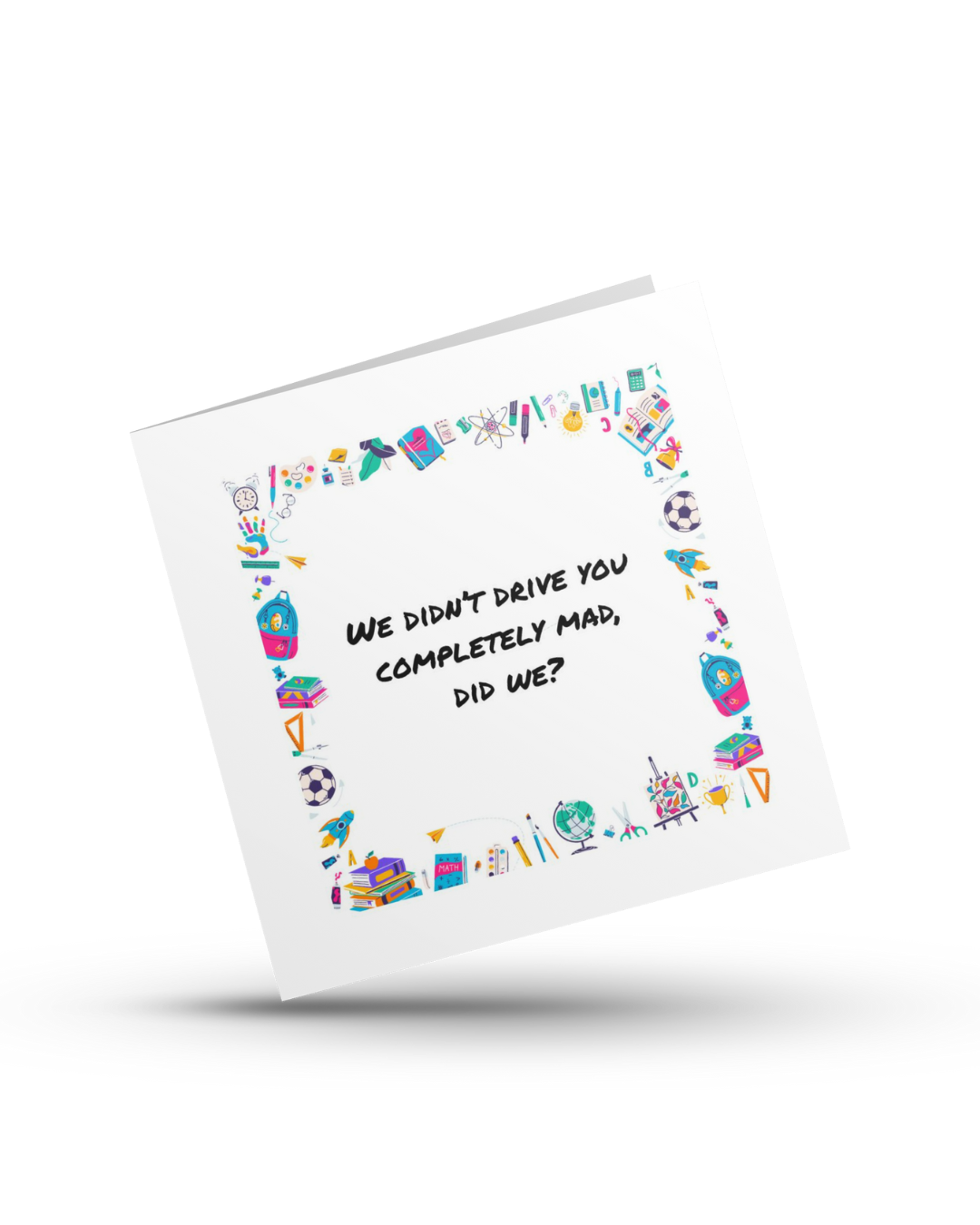 We didn't drive you completely mad, did we? - Teachers Greeting Card
