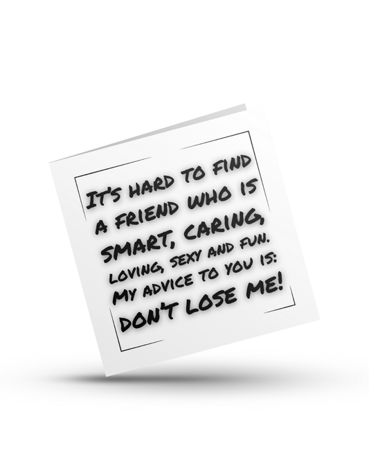 It's hard to find a friend who is smart, caring, loving, sexy and fun. My advice to you is don't lose me - Greeting Card