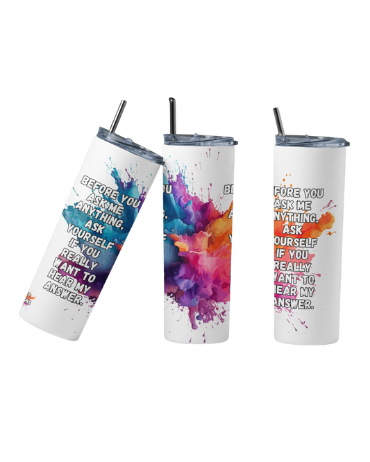 Stainless steel tumbler with the quote “Before you ask me anything, ask yourself if you really want to hear my answer”