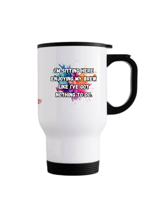Stainless steel travel mug featuring the quote I’m sitting here enjoying my brew like I’ve got nothing to do