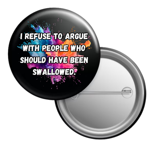 Funny sarcastic button badge reading “I refuse to argue with people who should have been swallowed”