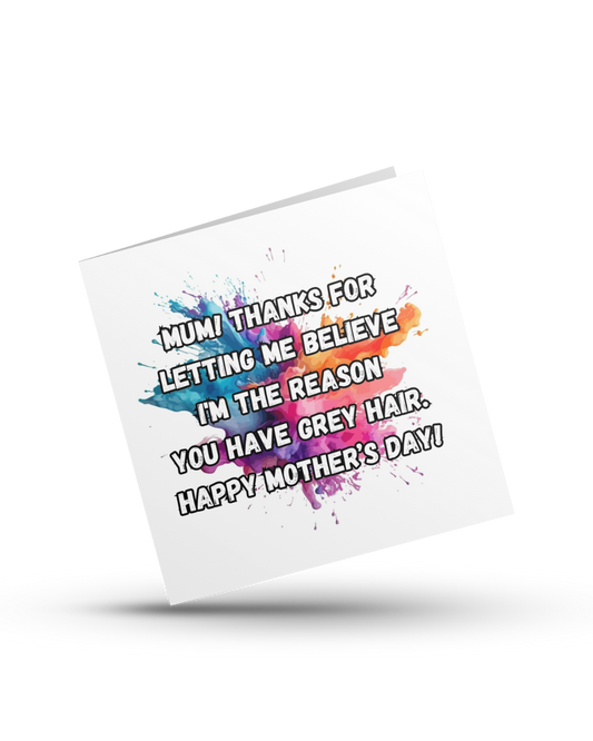 Mum! Thanks fot letting me believe I'm the reason you have grey hair. Happy Mother's Day - Greeting Card